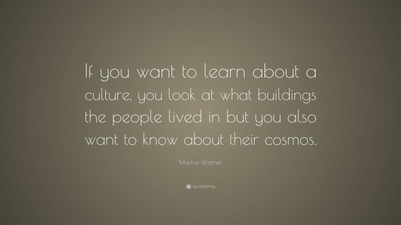 Marina Warner Quote: “If you want to learn about a culture, you look at what buildings the people lived in but you also want to know about their cosmos.”