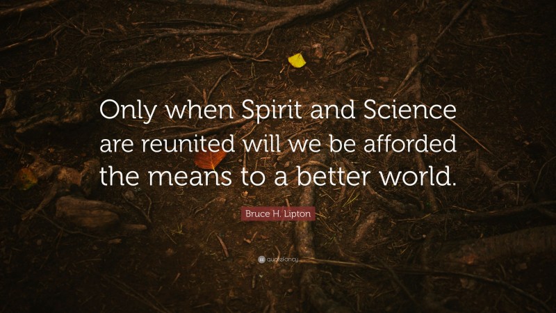 Bruce H. Lipton Quote: “Only when Spirit and Science are reunited will we be afforded the means to a better world.”