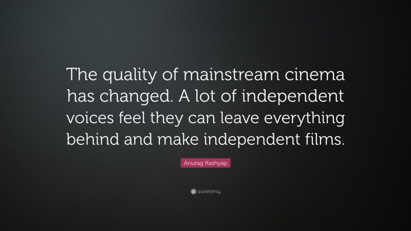 Anurag Kashyap Quote: “The quality of mainstream cinema has changed. A lot of independent voices feel they can leave everything behind and make independent films.”