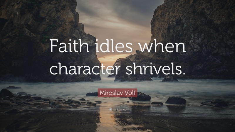 Miroslav Volf Quote: “Faith idles when character shrivels.”