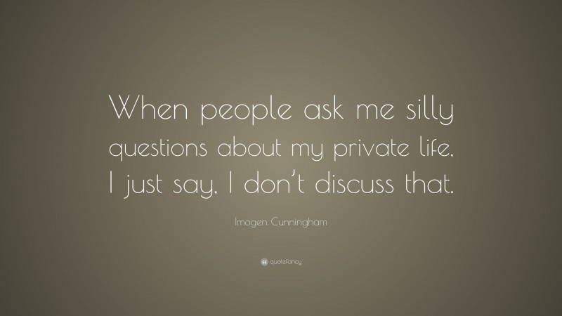 Imogen Cunningham Quote: “When people ask me silly questions about my private life, I just say, I don’t discuss that.”