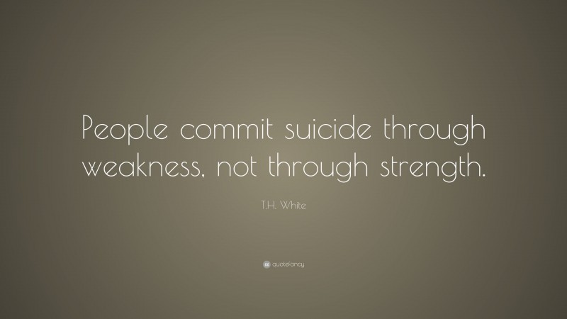 T.H. White Quote: “People commit suicide through weakness, not through strength.”