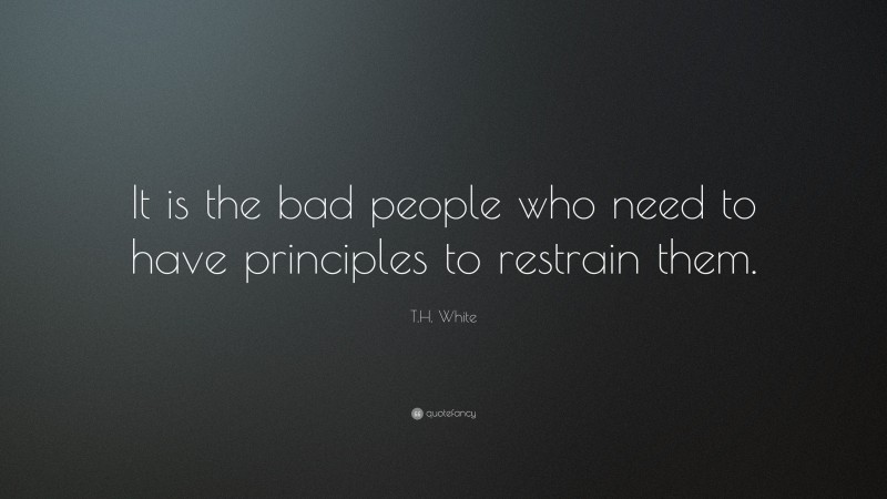 T.H. White Quote: “It is the bad people who need to have principles to restrain them.”
