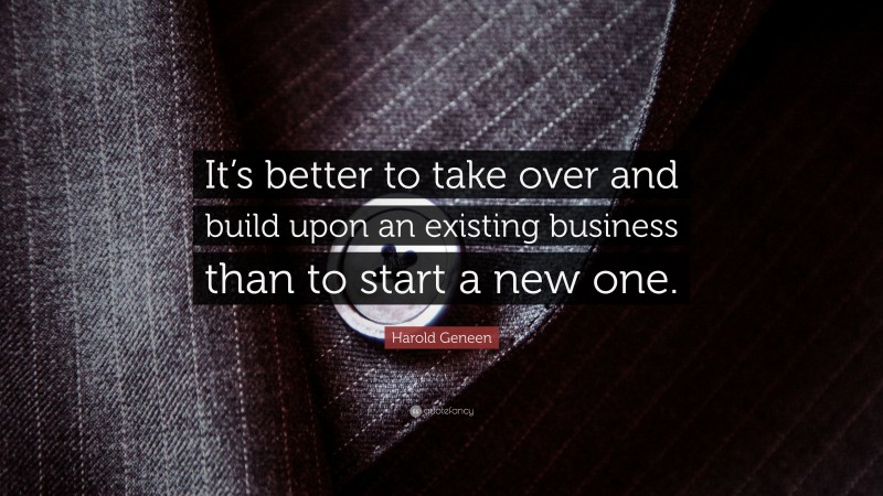Harold Geneen Quote: “It’s better to take over and build upon an existing business than to start a new one.”