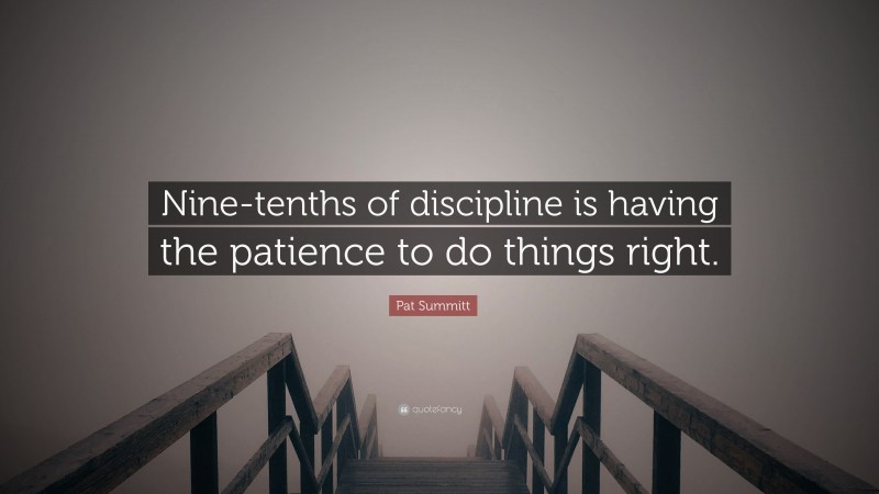 Pat Summitt Quote: “Nine-tenths of discipline is having the patience to do things right.”