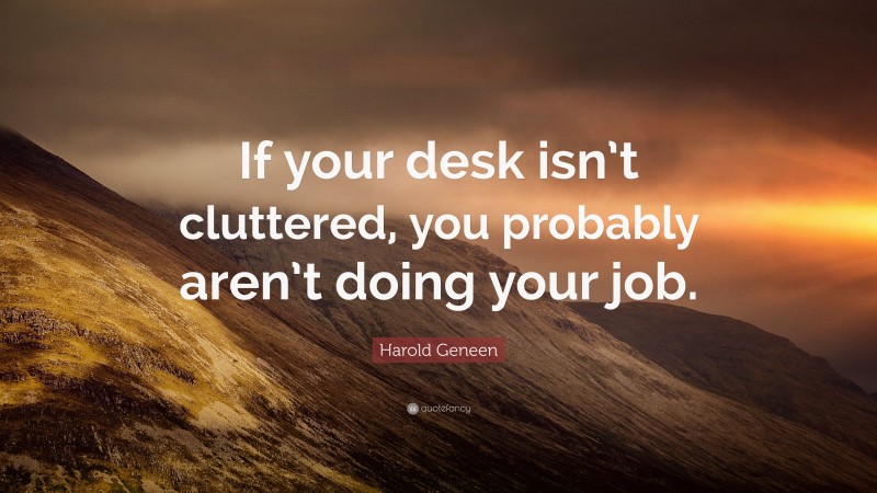 Harold Geneen Quote: “If your desk isn’t cluttered, you probably aren’t doing your job.”