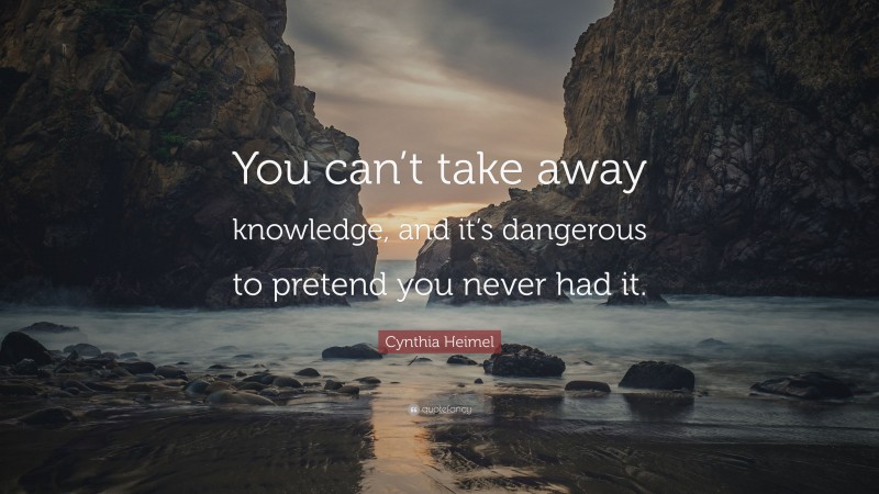 Cynthia Heimel Quote: “You can’t take away knowledge, and it’s dangerous to pretend you never had it.”