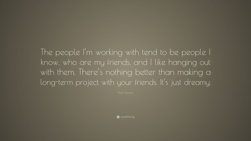Tilda Swinton Quote: “The people I’m working with tend to be people I know, who are my friends, and I like hanging out with them. There’s nothing better than making a long-term project with your friends. It’s just dreamy.”