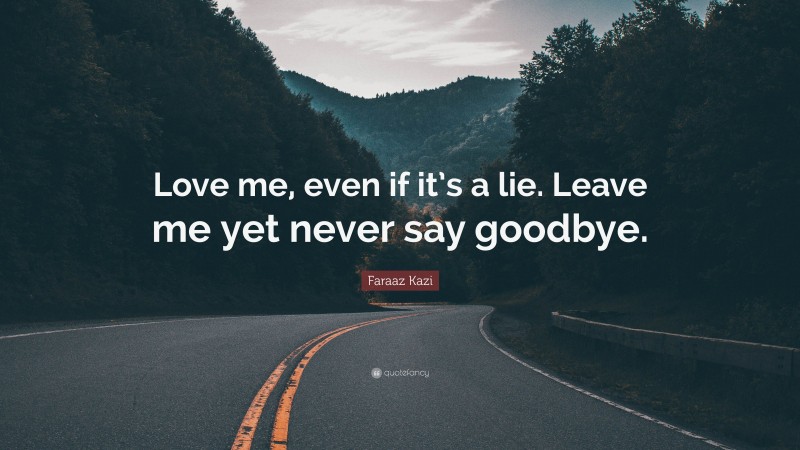 Faraaz Kazi Quote: “Love me, even if it’s a lie. Leave me yet never say goodbye.”