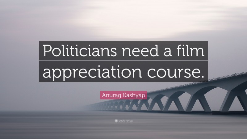 Anurag Kashyap Quote: “Politicians need a film appreciation course.”