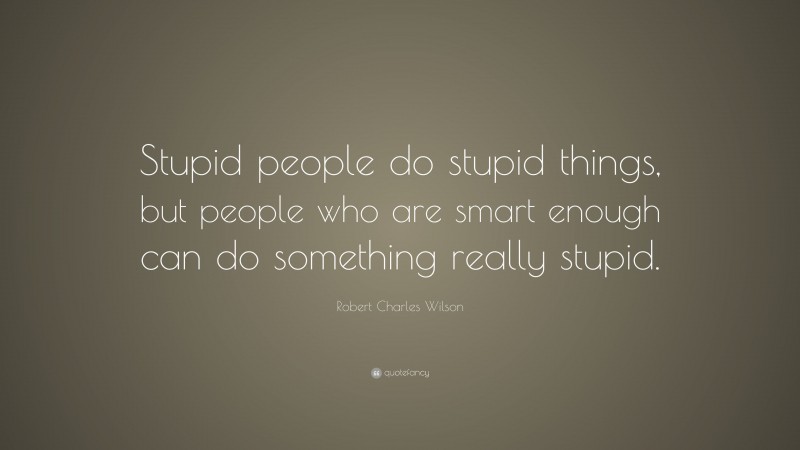 Robert Charles Wilson Quote: “Stupid people do stupid things, but people who are smart enough can do something really stupid.”