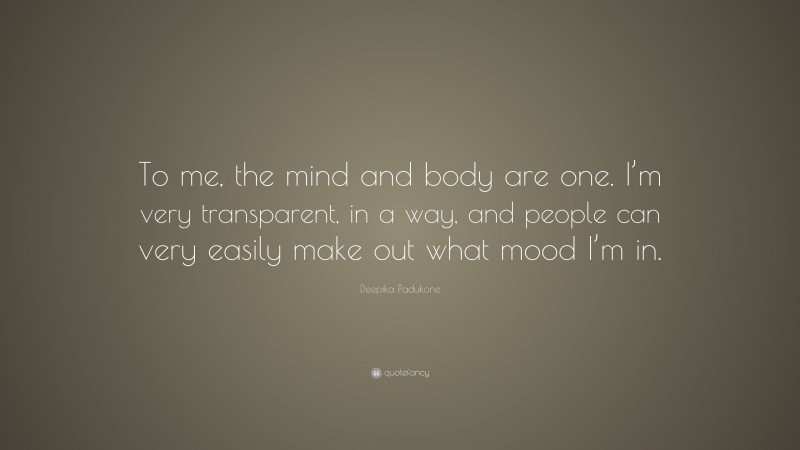 Deepika Padukone Quote: “To me, the mind and body are one. I’m very transparent, in a way, and people can very easily make out what mood I’m in.”