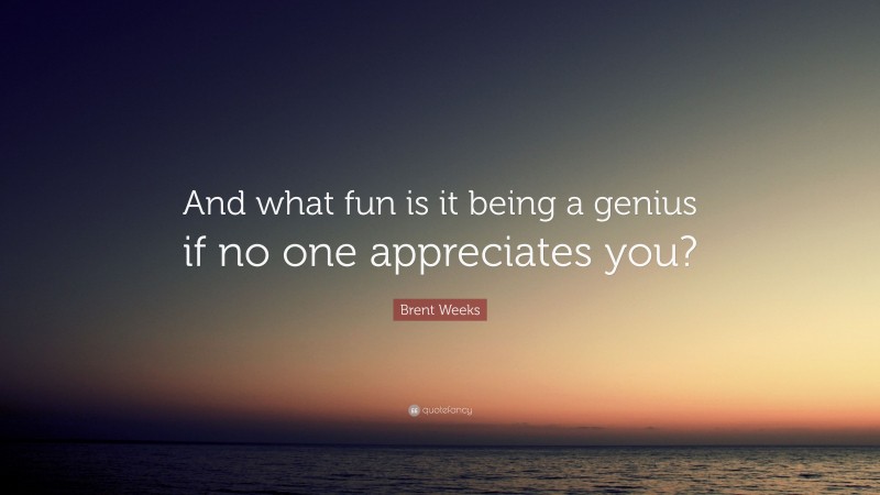 Brent Weeks Quote: “And what fun is it being a genius if no one appreciates you?”