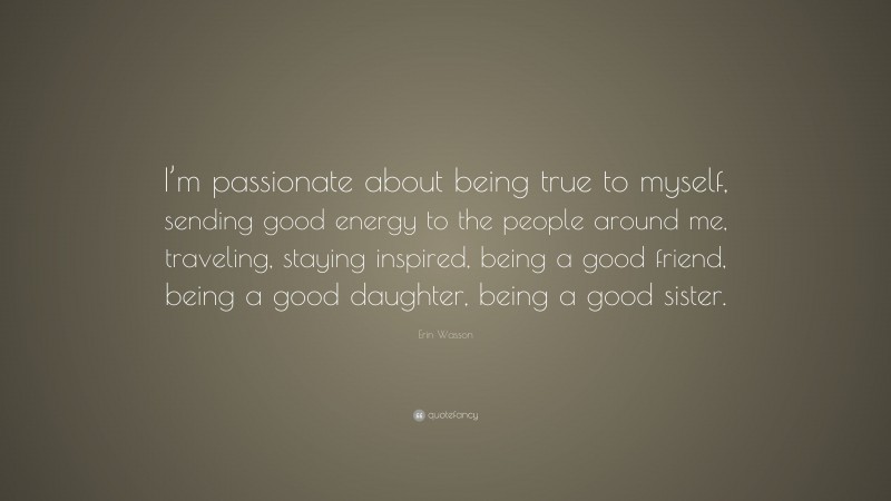Erin Wasson Quote: “I’m passionate about being true to myself, sending good energy to the people around me, traveling, staying inspired, being a good friend, being a good daughter, being a good sister.”
