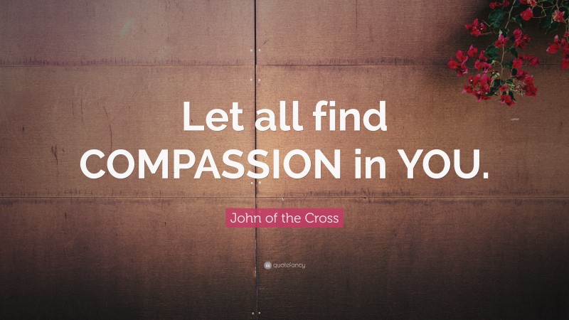 John of the Cross Quote: “Let all find COMPASSION in YOU.”