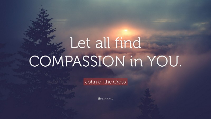 John of the Cross Quote: “Let all find COMPASSION in YOU.”