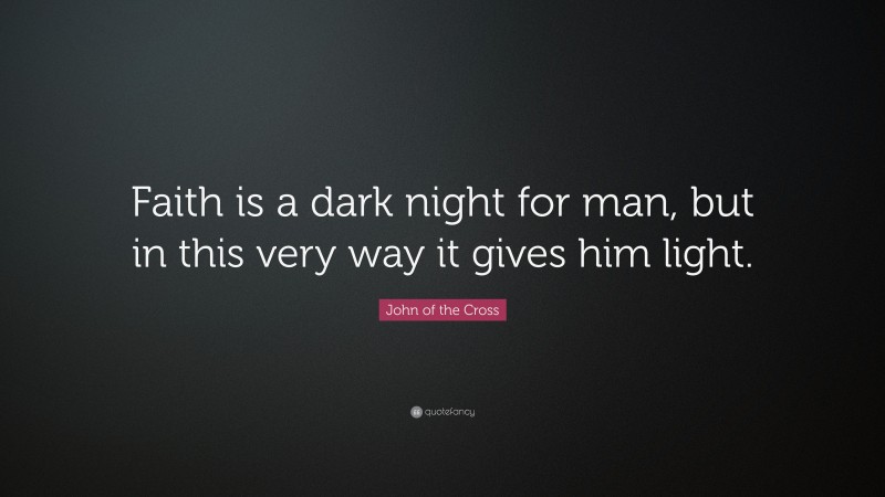 John of the Cross Quote: “Faith is a dark night for man, but in this very way it gives him light.”