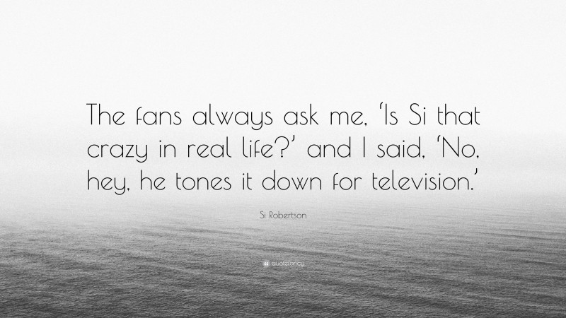 Si Robertson Quote: “The fans always ask me, ‘Is Si that crazy in real life?’ and I said, ‘No, hey, he tones it down for television.’”