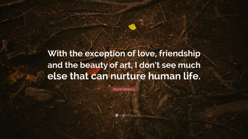Muriel Barbery Quote: “With the exception of love, friendship and the beauty of art, I don’t see much else that can nurture human life.”