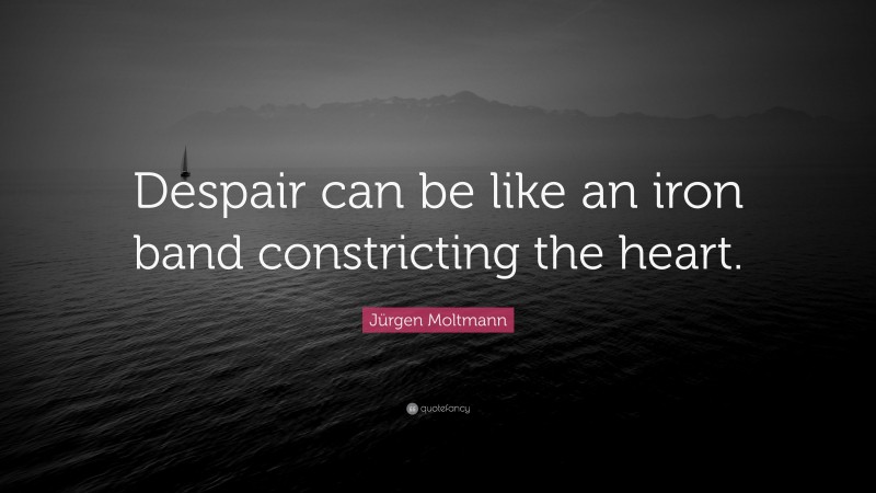 Jürgen Moltmann Quote: “Despair can be like an iron band constricting the heart.”