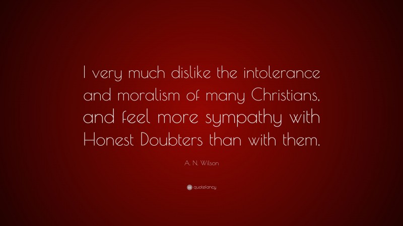 A. N. Wilson Quote: “I very much dislike the intolerance and moralism of many Christians, and feel more sympathy with Honest Doubters than with them.”