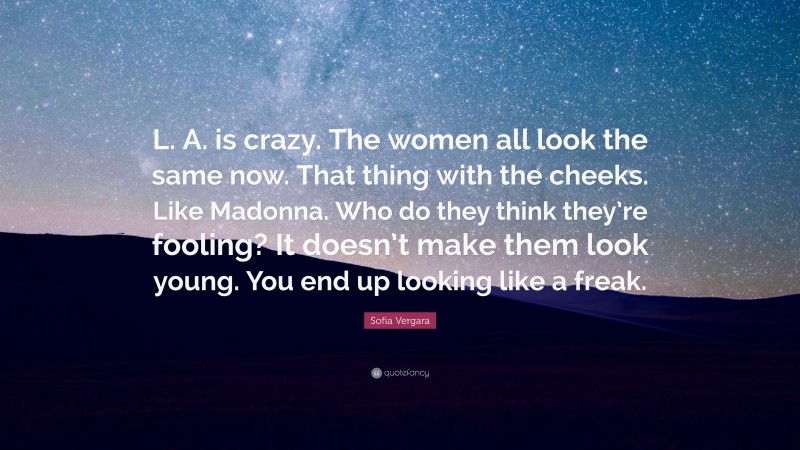 Sofia Vergara Quote: “L. A. is crazy. The women all look the same now. That thing with the cheeks. Like Madonna. Who do they think they’re fooling? It doesn’t make them look young. You end up looking like a freak.”