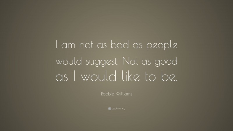 Robbie Williams Quote: “I am not as bad as people would suggest. Not as good as I would like to be.”
