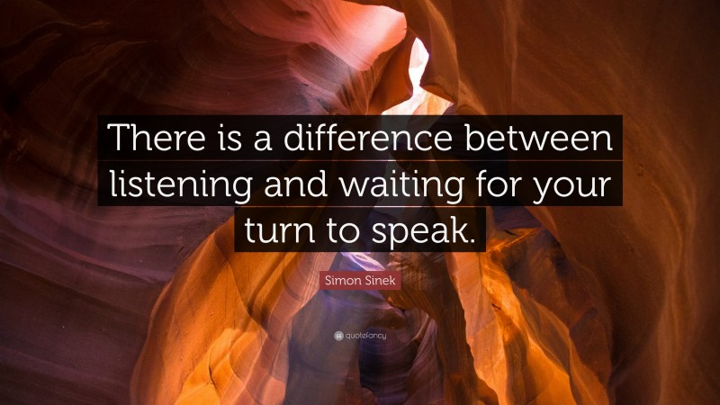 Simon Sinek Quote: “There is a difference between listening and waiting for your turn to speak.”