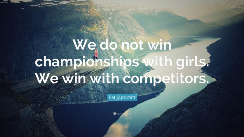 Pat Summitt Quote: “We do not win championships with girls. We win with competitors.”