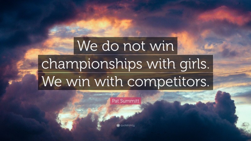 Pat Summitt Quote: “We do not win championships with girls. We win with competitors.”