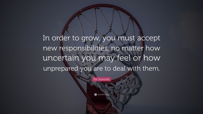 Pat Summitt Quote: “In order to grow, you must accept new responsibilities, no matter how uncertain you may feel or how unprepared you are to deal with them.”