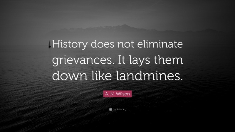 A. N. Wilson Quote: “History does not eliminate grievances. It lays them down like landmines.”