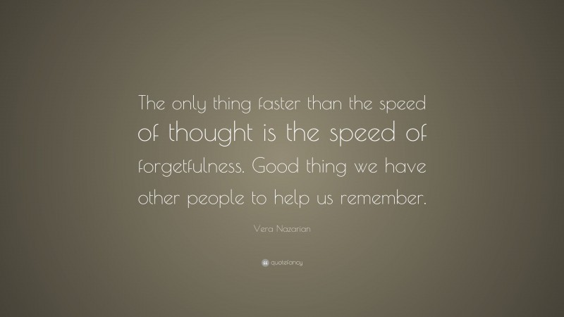 Vera Nazarian Quote: “The only thing faster than the speed of thought is the speed of forgetfulness. Good thing we have other people to help us remember.”
