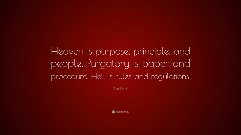 Dee Hock Quote: “Heaven is purpose, principle, and people. Purgatory is paper and procedure. Hell is rules and regulations.”