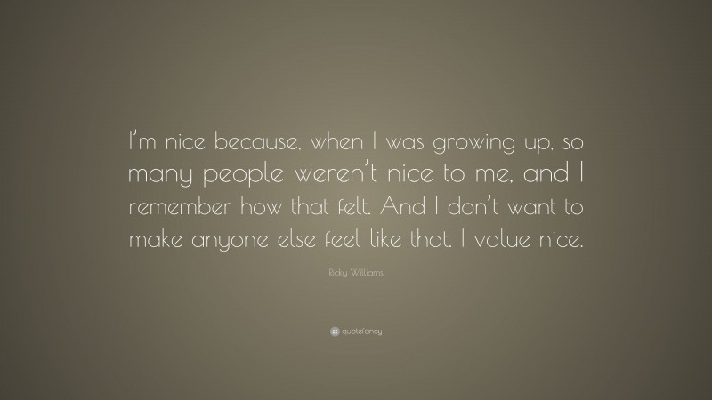 Ricky Williams Quote: “I’m nice because, when I was growing up, so many people weren’t nice to me, and I remember how that felt. And I don’t want to make anyone else feel like that. I value nice.”