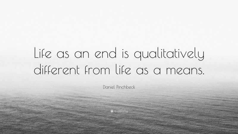 Daniel Pinchbeck Quote: “Life as an end is qualitatively different from life as a means.”
