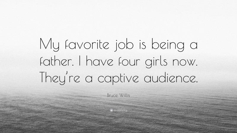 Bruce Willis Quote: “My favorite job is being a father. I have four girls now. They’re a captive audience.”