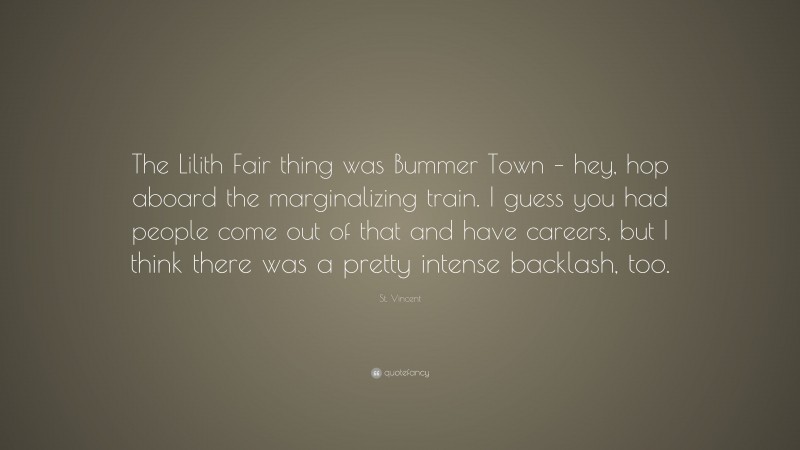 St. Vincent Quote: “The Lilith Fair thing was Bummer Town – hey, hop aboard the marginalizing train. I guess you had people come out of that and have careers, but I think there was a pretty intense backlash, too.”