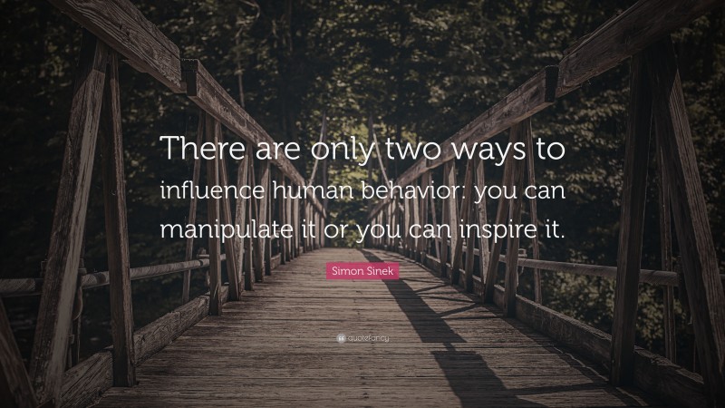 Simon Sinek Quote: “There are only two ways to influence human behavior: you can manipulate it or you can inspire it.”