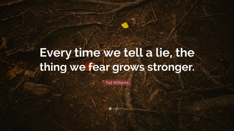Tad Williams Quote: “Every time we tell a lie, the thing we fear grows stronger.”