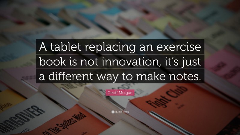 Geoff Mulgan Quote: “A tablet replacing an exercise book is not innovation, it’s just a different way to make notes.”