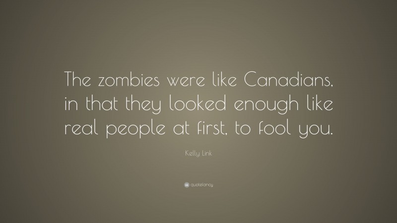 Kelly Link Quote: “The zombies were like Canadians, in that they looked enough like real people at first, to fool you.”
