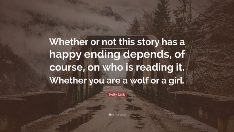 Kelly Link Quote: “Whether or not this story has a happy ending depends, of course, on who is reading it. Whether you are a wolf or a girl.”