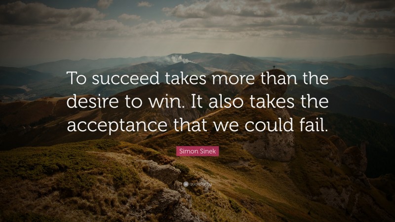Simon Sinek Quote: “To succeed takes more than the desire to win. It also takes the acceptance that we could fail.”