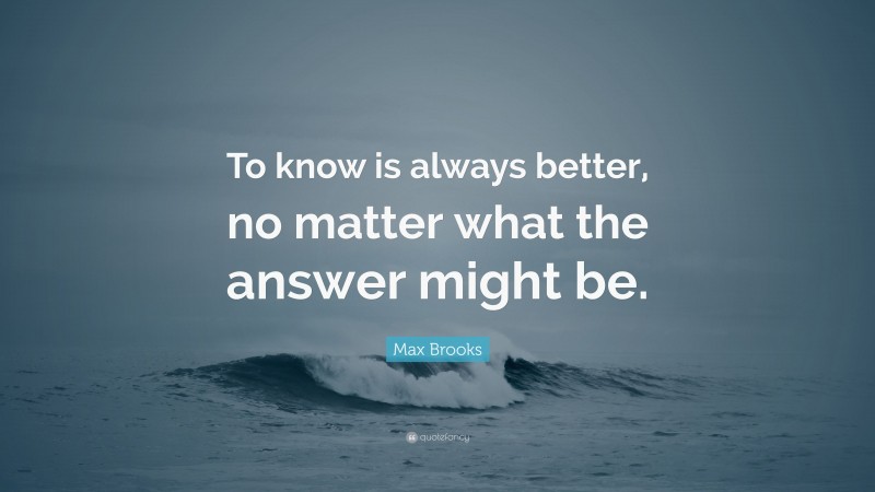 Max Brooks Quote: “To know is always better, no matter what the answer might be.”