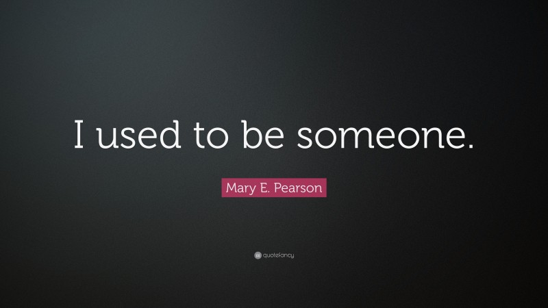 Mary E. Pearson Quote: “I used to be someone.”