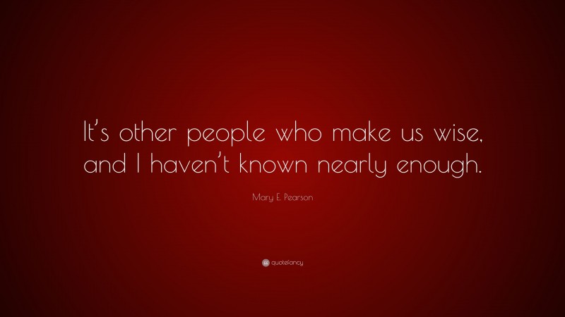 Mary E. Pearson Quote: “It’s other people who make us wise, and I haven ...