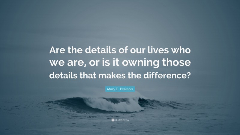 Mary E. Pearson Quote: “Are the details of our lives who we are, or is it owning those details that makes the difference?”