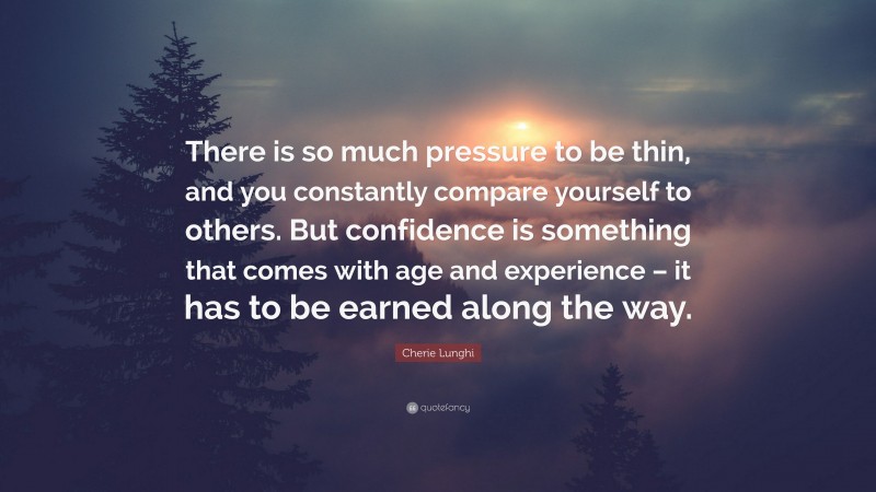 Cherie Lunghi Quote: “There is so much pressure to be thin, and you constantly compare yourself to others. But confidence is something that comes with age and experience – it has to be earned along the way.”