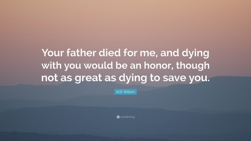 N.D. Wilson Quote: “Your father died for me, and dying with you would be an honor, though not as great as dying to save you.”